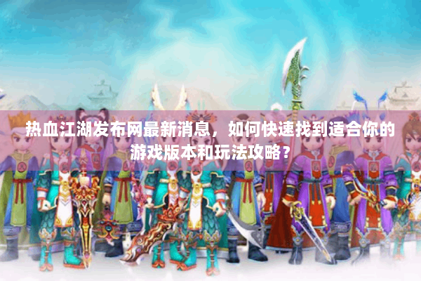 热血江湖发布网最新消息，如何快速找到适合你的游戏版本和玩法攻略？