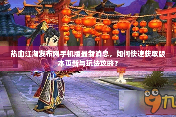 热血江湖发布网手机版最新消息，如何快速获取版本更新与玩法攻略？