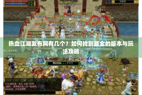 热血江湖发布网有几个？如何找到最全的版本与玩法攻略