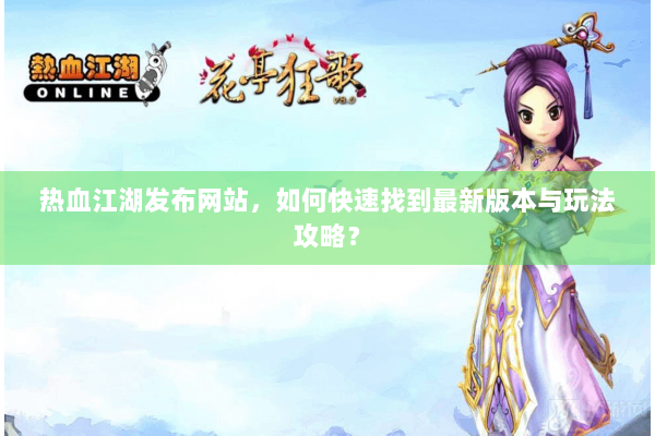 热血江湖发布网站，如何快速找到最新版本与玩法攻略？