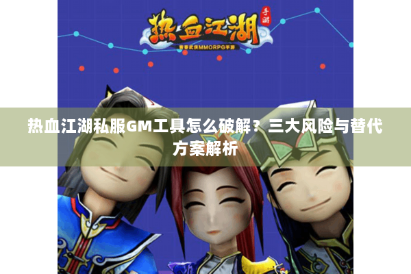 热血江湖私服GM工具怎么破解？三大风险与替代方案解析