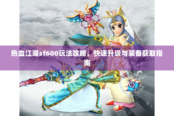 热血江湖sf600玩法攻略，快速升级与装备获取指南