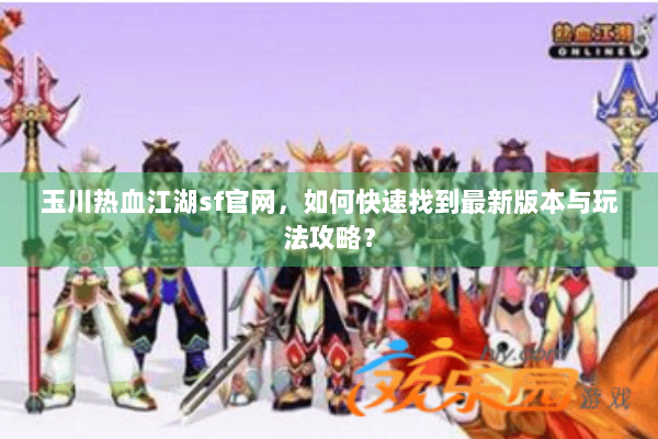 玉川热血江湖sf官网，如何快速找到最新版本与玩法攻略？
