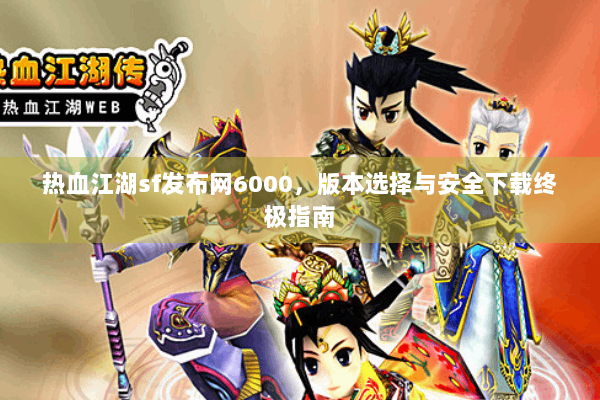 热血江湖sf发布网6000，版本选择与安全下载终极指南