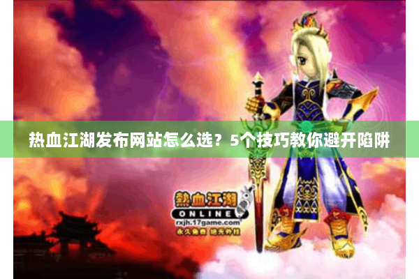 热血江湖发布网站怎么选？5个技巧教你避开陷阱