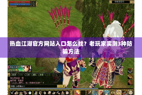 热血江湖官方网站入口怎么找？老玩家实测3种防骗方法