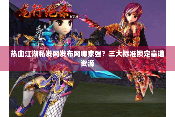 热血江湖私发网发布网哪家强？三大标准锁定靠谱资源