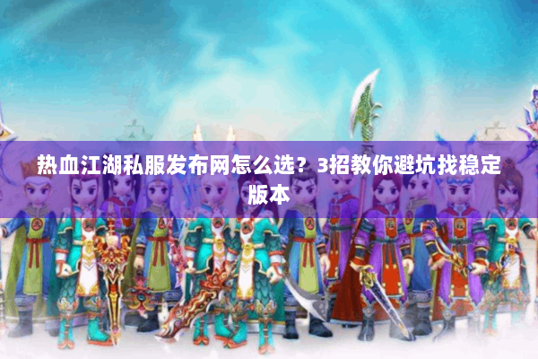 热血江湖私服发布网怎么选？3招教你避坑找稳定版本