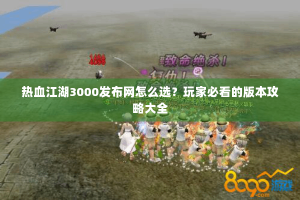 热血江湖3000发布网怎么选？玩家必看的版本攻略大全
