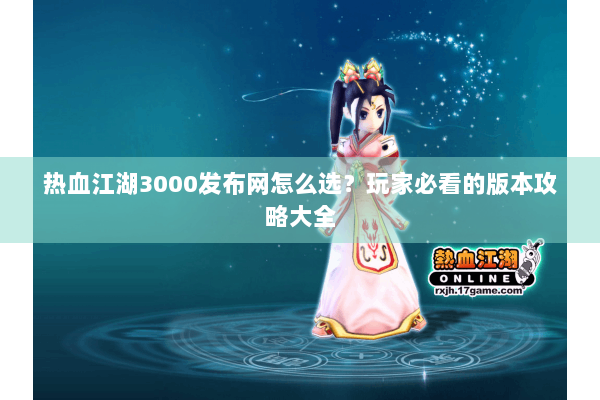 热血江湖3000发布网怎么选？玩家必看的版本攻略大全