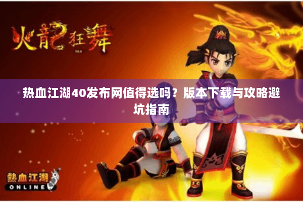 热血江湖40发布网值得选吗？版本下载与攻略避坑指南