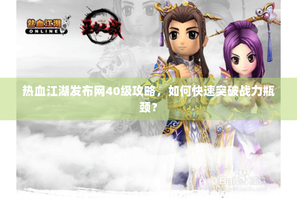 热血江湖发布网40级攻略，如何快速突破战力瓶颈？