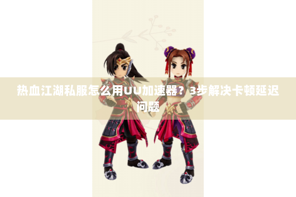 热血江湖私服怎么用UU加速器？3步解决卡顿延迟问题