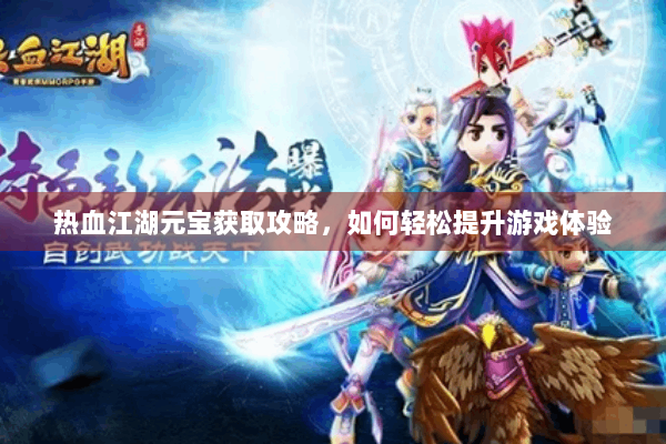 热血江湖元宝获取攻略，如何轻松提升游戏体验