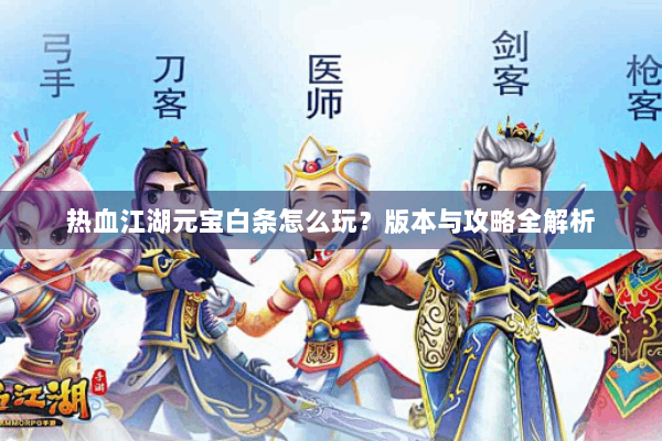 热血江湖元宝白条怎么玩？版本与攻略全解析