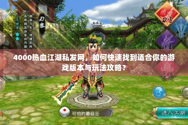 4000热血江湖私发网，如何快速找到适合你的游戏版本与玩法攻略？