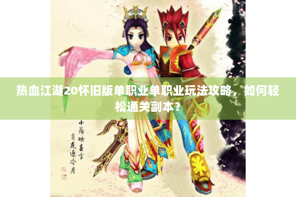 热血江湖20怀旧版单职业单职业玩法攻略，如何轻松通关副本？