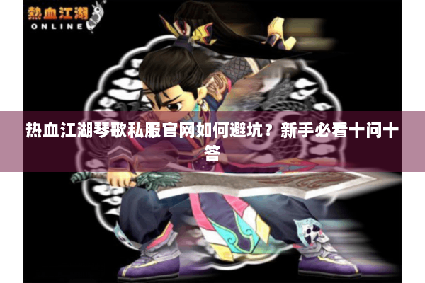 热血江湖琴歌私服官网如何避坑？新手必看十问十答