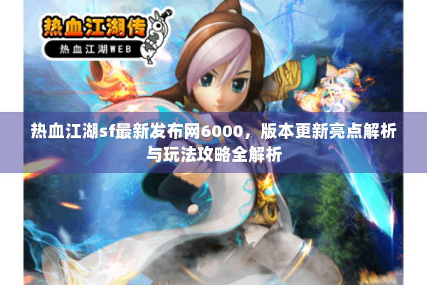 热血江湖sf最新发布网6000，版本更新亮点解析与玩法攻略全解析