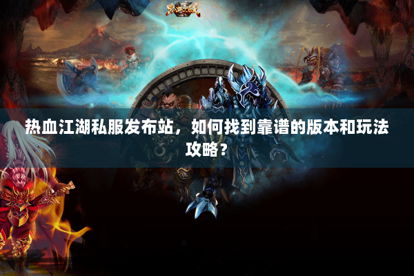 热血江湖私服发布站，如何找到靠谱的版本和玩法攻略？
