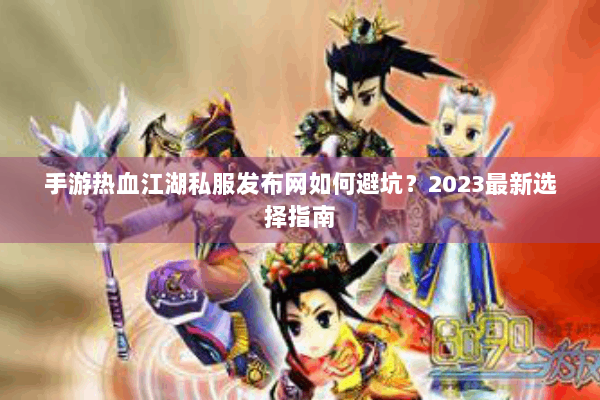 手游热血江湖私服发布网如何避坑？2023最新选择指南