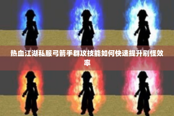 热血江湖私服弓箭手群攻技能如何快速提升刷怪效率