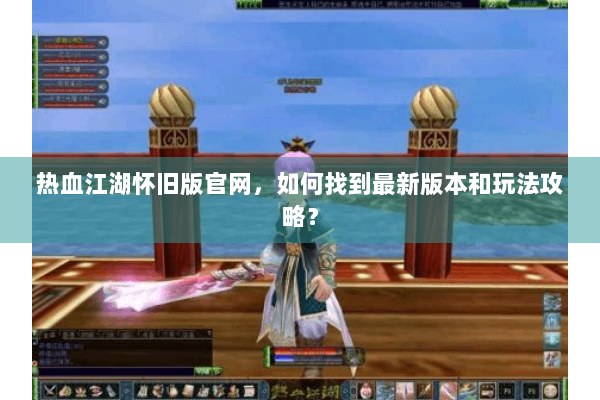 热血江湖怀旧版官网，如何找到最新版本和玩法攻略？