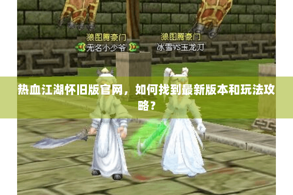 热血江湖怀旧版官网，如何找到最新版本和玩法攻略？
