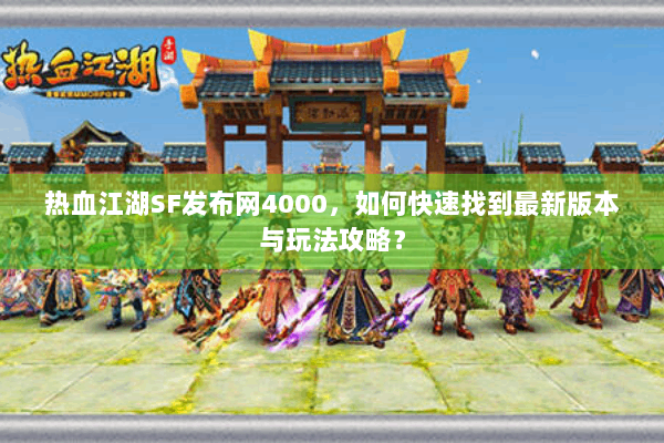热血江湖SF发布网4000，如何快速找到最新版本与玩法攻略？