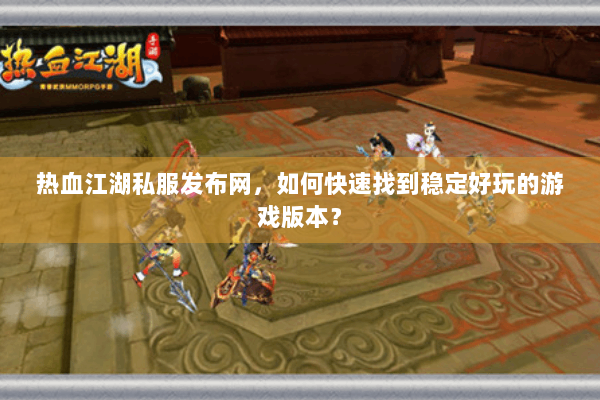 热血江湖私服发布网，如何快速找到稳定好玩的游戏版本？