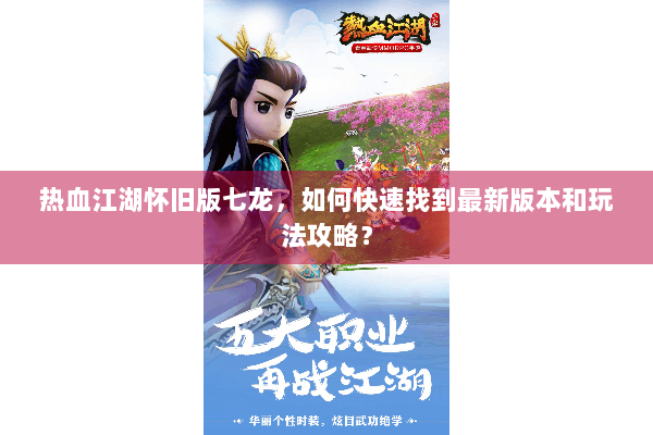 热血江湖怀旧版七龙，如何快速找到最新版本和玩法攻略？