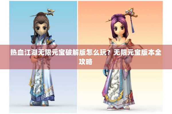 热血江湖无限元宝破解版怎么玩？无限元宝版本全攻略