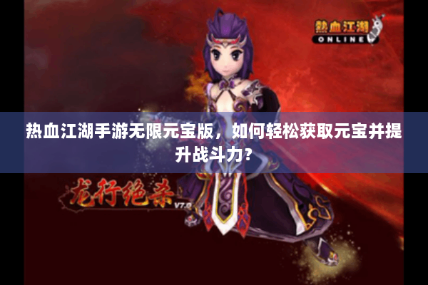 热血江湖手游无限元宝版，如何轻松获取元宝并提升战斗力？