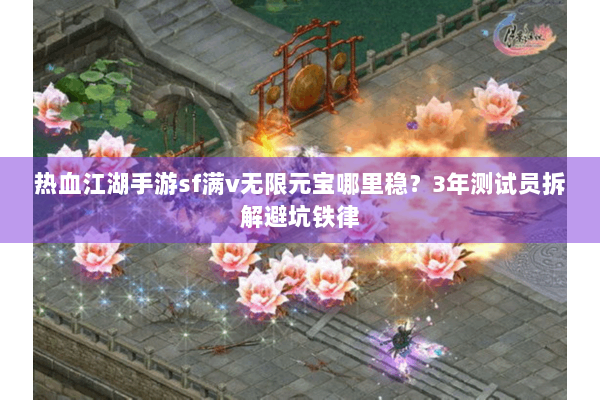 热血江湖手游sf满v无限元宝哪里稳？3年测试员拆解避坑铁律
