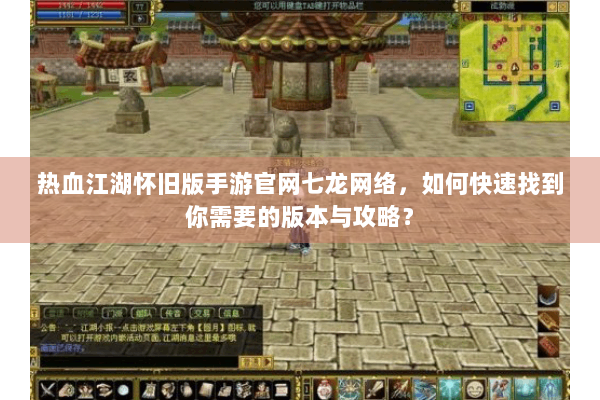 热血江湖怀旧版手游官网七龙网络，如何快速找到你需要的版本与攻略？