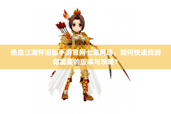 热血江湖怀旧版手游官网七龙网络，如何快速找到你需要的版本与攻略？