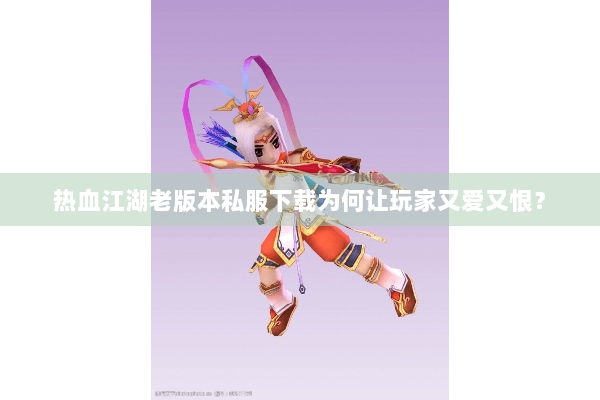 热血江湖老版本私服下载为何让玩家又爱又恨？