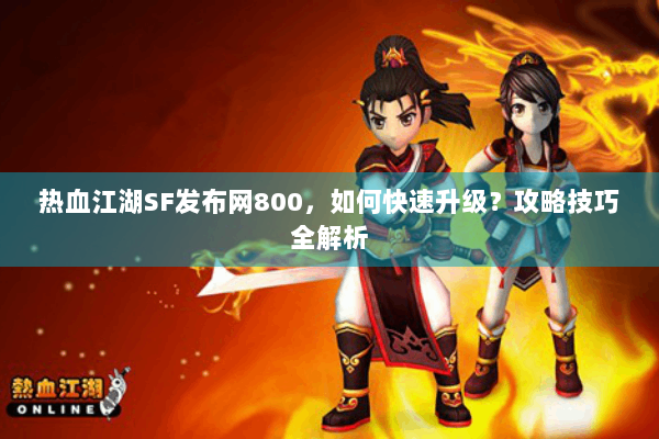 热血江湖SF发布网800，如何快速升级？攻略技巧全解析