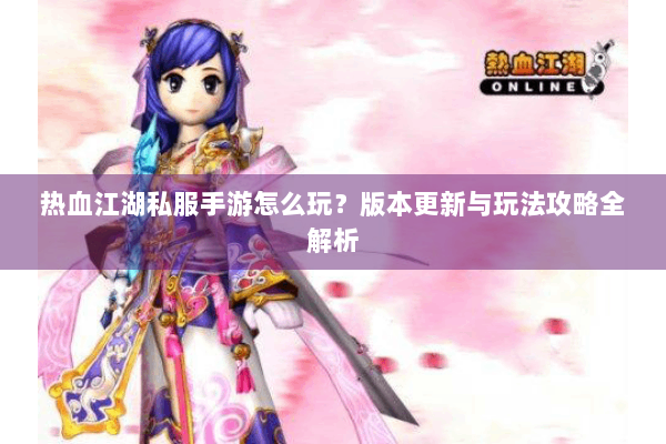 热血江湖私服手游怎么玩？版本更新与玩法攻略全解析