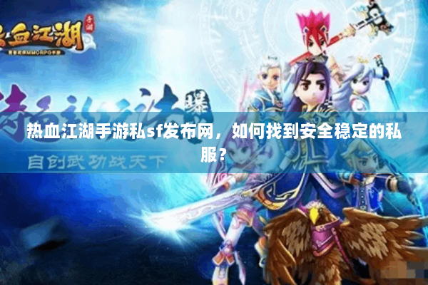 热血江湖手游私sf发布网，如何找到安全稳定的私服？