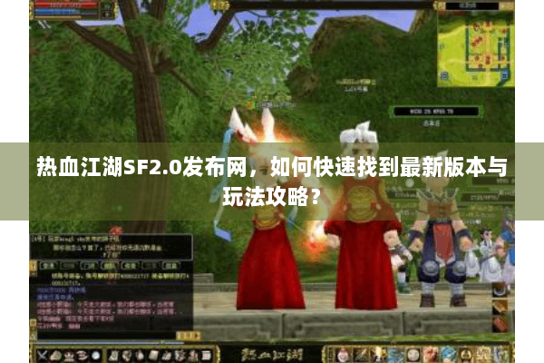 热血江湖SF2.0发布网，如何快速找到最新版本与玩法攻略？