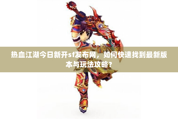 热血江湖今日新开sf发布网，如何快速找到最新版本与玩法攻略？