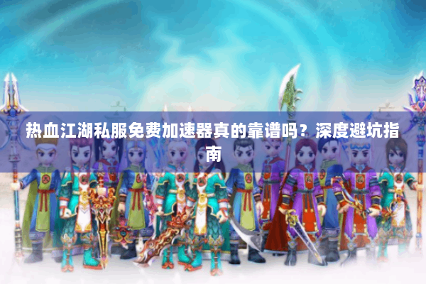 热血江湖私服免费加速器真的靠谱吗？深度避坑指南