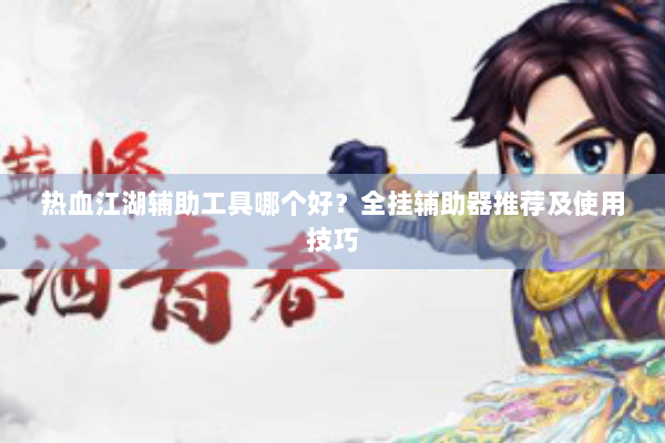 热血江湖辅助工具哪个好？全挂辅助器推荐及使用技巧