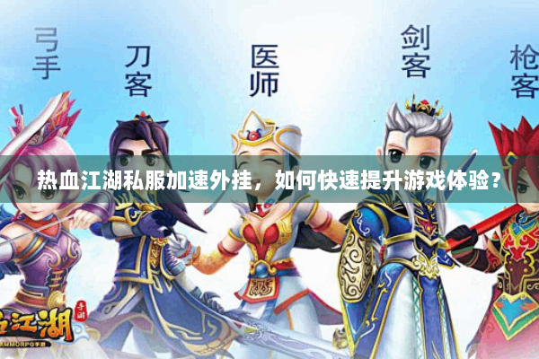 热血江湖私服加速外挂，如何快速提升游戏体验？