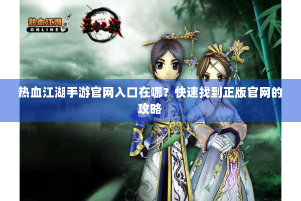 热血江湖手游官网入口在哪？快速找到正版官网的攻略