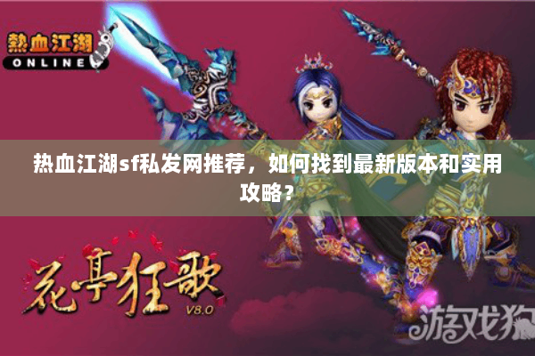 热血江湖sf私发网推荐，如何找到最新版本和实用攻略？