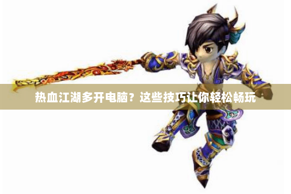 热血江湖多开电脑？这些技巧让你轻松畅玩