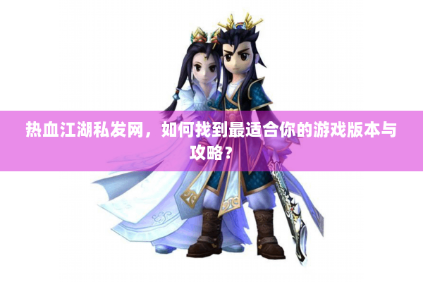 热血江湖私发网，如何找到最适合你的游戏版本与攻略？