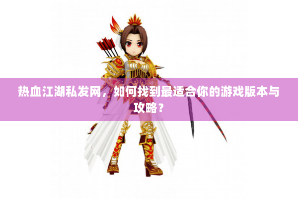 热血江湖私发网，如何找到最适合你的游戏版本与攻略？